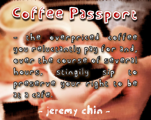 Jeremy Chin #65: Coffee passport. The overpriced coffee you reluctantly pay for and, over the course of several hours, stingily sip to preserve your right to be at a café.